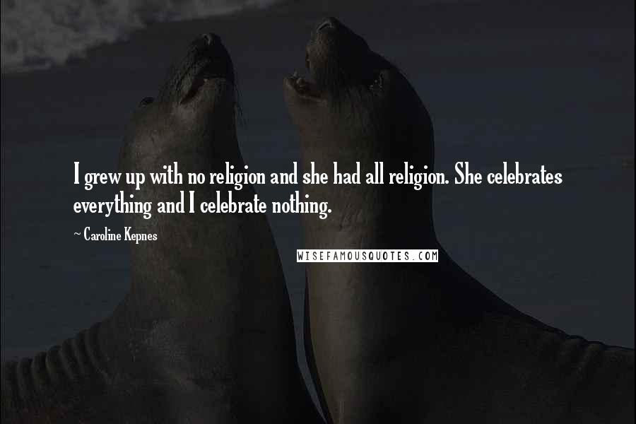 Caroline Kepnes Quotes: I grew up with no religion and she had all religion. She celebrates everything and I celebrate nothing.