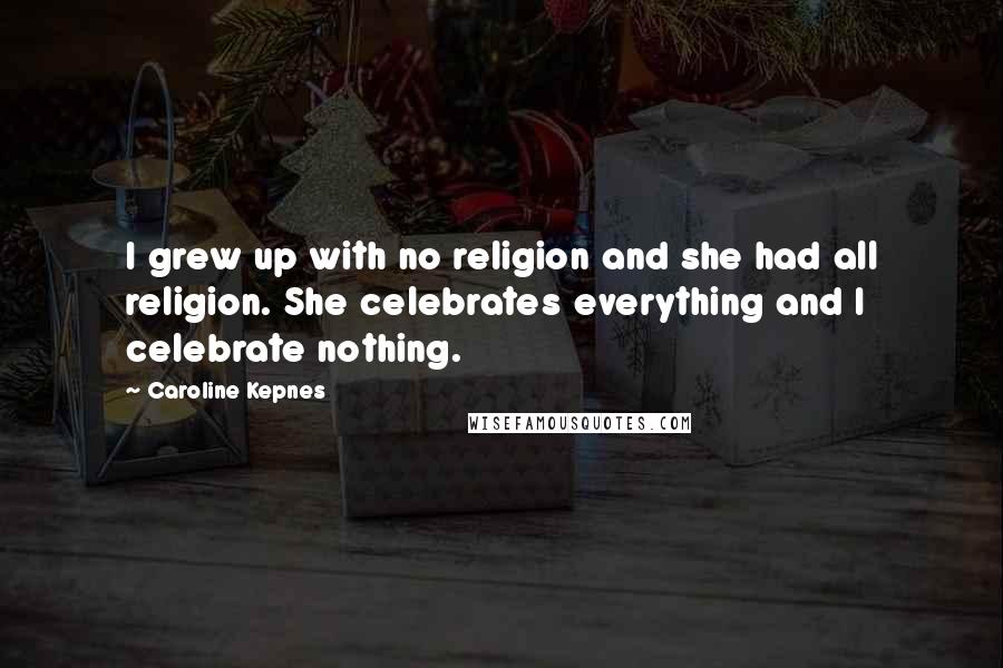 Caroline Kepnes Quotes: I grew up with no religion and she had all religion. She celebrates everything and I celebrate nothing.