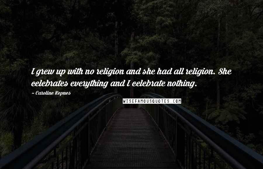 Caroline Kepnes Quotes: I grew up with no religion and she had all religion. She celebrates everything and I celebrate nothing.