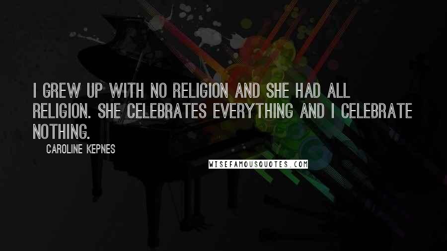 Caroline Kepnes Quotes: I grew up with no religion and she had all religion. She celebrates everything and I celebrate nothing.