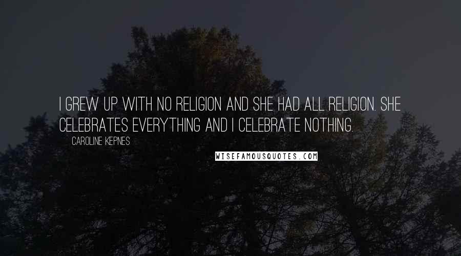 Caroline Kepnes Quotes: I grew up with no religion and she had all religion. She celebrates everything and I celebrate nothing.