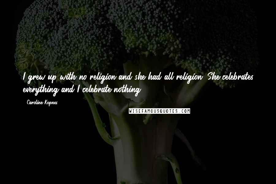 Caroline Kepnes Quotes: I grew up with no religion and she had all religion. She celebrates everything and I celebrate nothing.