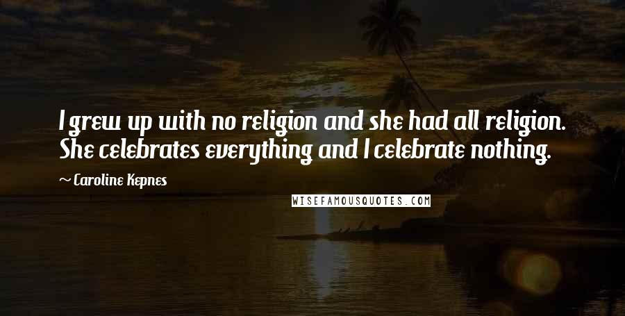 Caroline Kepnes Quotes: I grew up with no religion and she had all religion. She celebrates everything and I celebrate nothing.