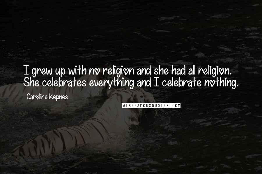 Caroline Kepnes Quotes: I grew up with no religion and she had all religion. She celebrates everything and I celebrate nothing.