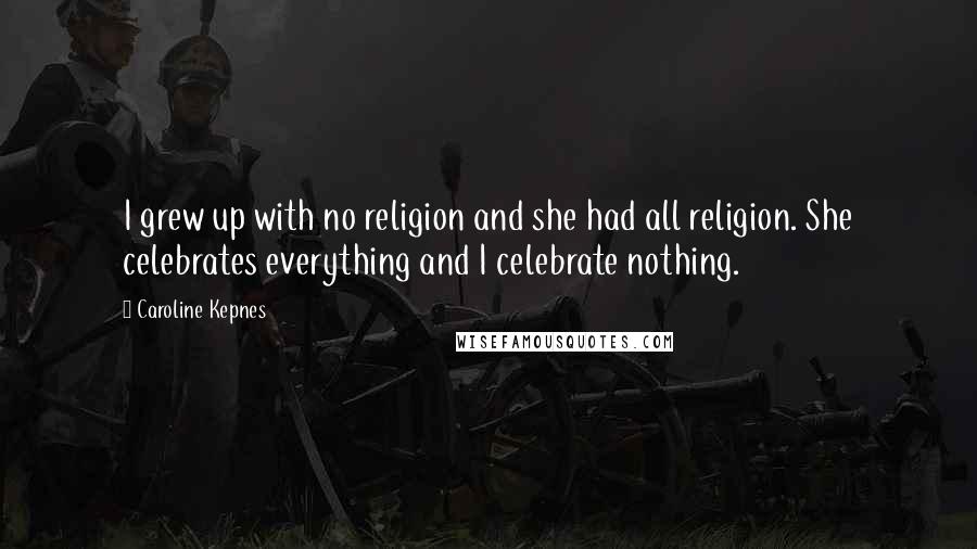 Caroline Kepnes Quotes: I grew up with no religion and she had all religion. She celebrates everything and I celebrate nothing.