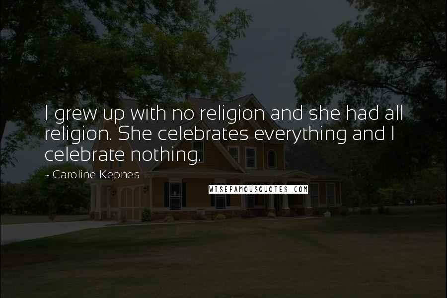 Caroline Kepnes Quotes: I grew up with no religion and she had all religion. She celebrates everything and I celebrate nothing.