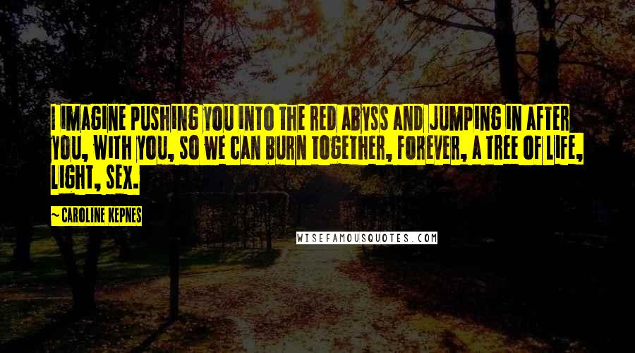 Caroline Kepnes Quotes: I imagine pushing you into the red abyss and jumping in after you, with you, so we can burn together, forever, a tree of life, light, sex.