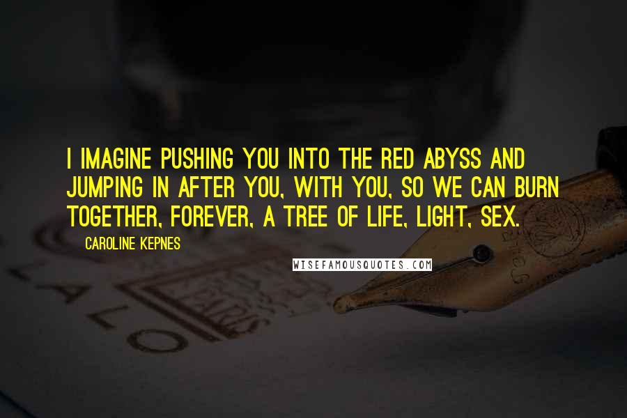 Caroline Kepnes Quotes: I imagine pushing you into the red abyss and jumping in after you, with you, so we can burn together, forever, a tree of life, light, sex.