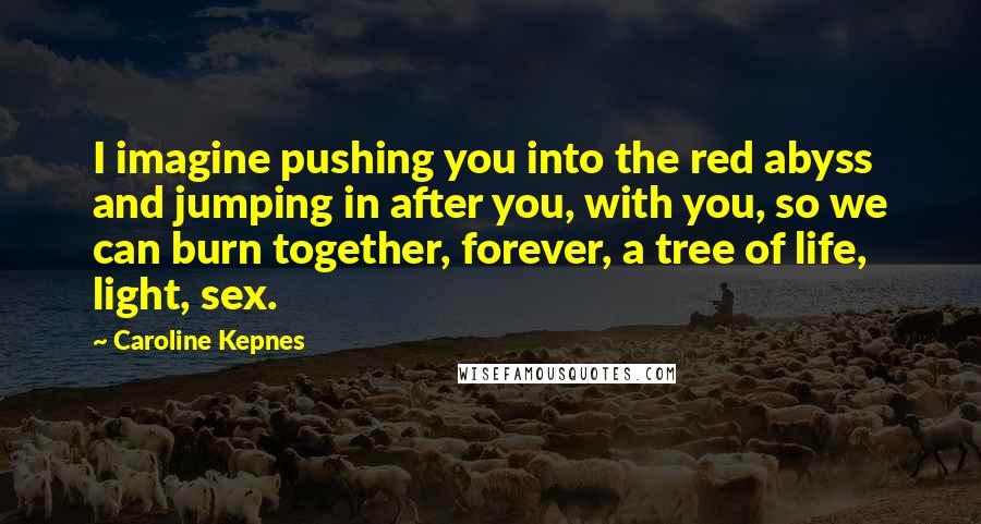 Caroline Kepnes Quotes: I imagine pushing you into the red abyss and jumping in after you, with you, so we can burn together, forever, a tree of life, light, sex.