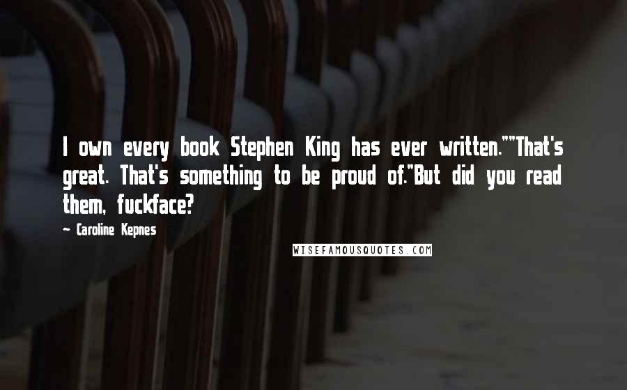 Caroline Kepnes Quotes: I own every book Stephen King has ever written.""That's great. That's something to be proud of."But did you read them, fuckface?