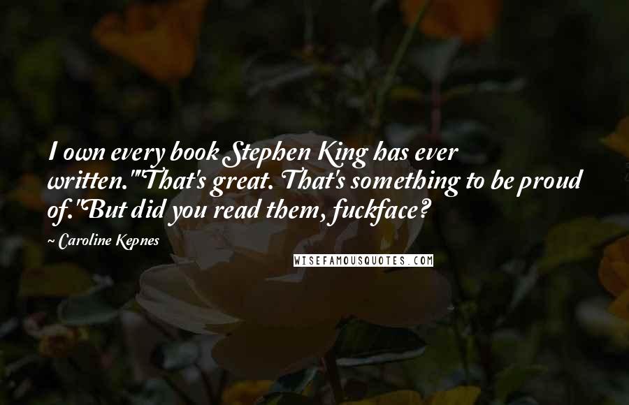 Caroline Kepnes Quotes: I own every book Stephen King has ever written.""That's great. That's something to be proud of."But did you read them, fuckface?