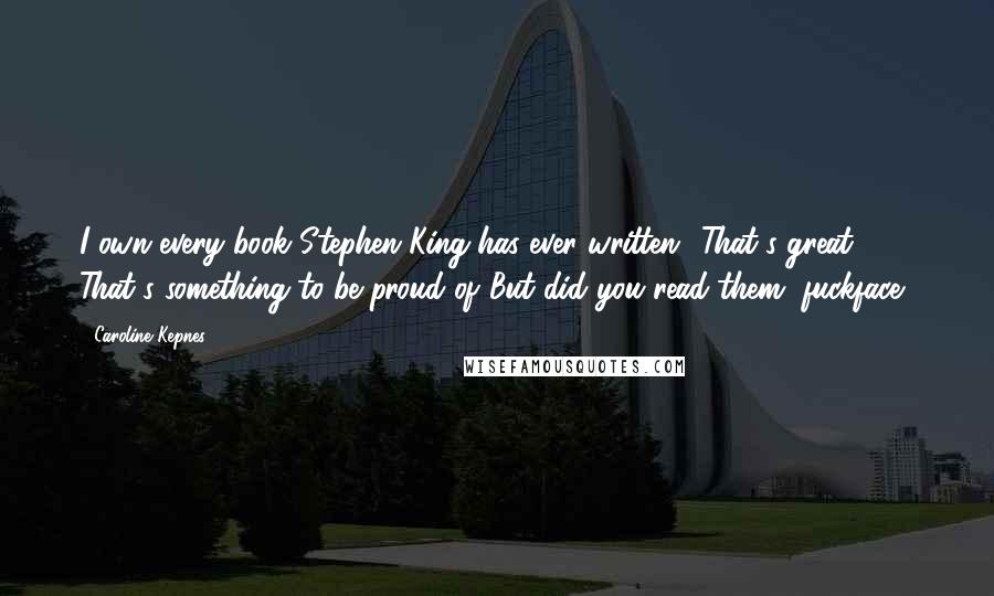 Caroline Kepnes Quotes: I own every book Stephen King has ever written.""That's great. That's something to be proud of."But did you read them, fuckface?