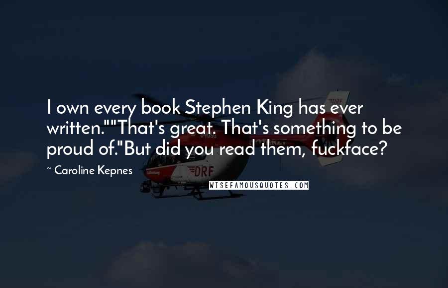 Caroline Kepnes Quotes: I own every book Stephen King has ever written.""That's great. That's something to be proud of."But did you read them, fuckface?