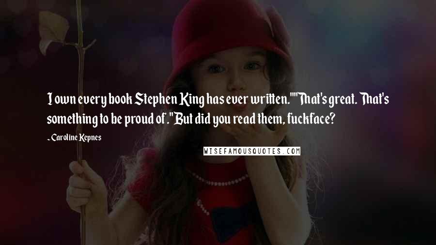 Caroline Kepnes Quotes: I own every book Stephen King has ever written.""That's great. That's something to be proud of."But did you read them, fuckface?