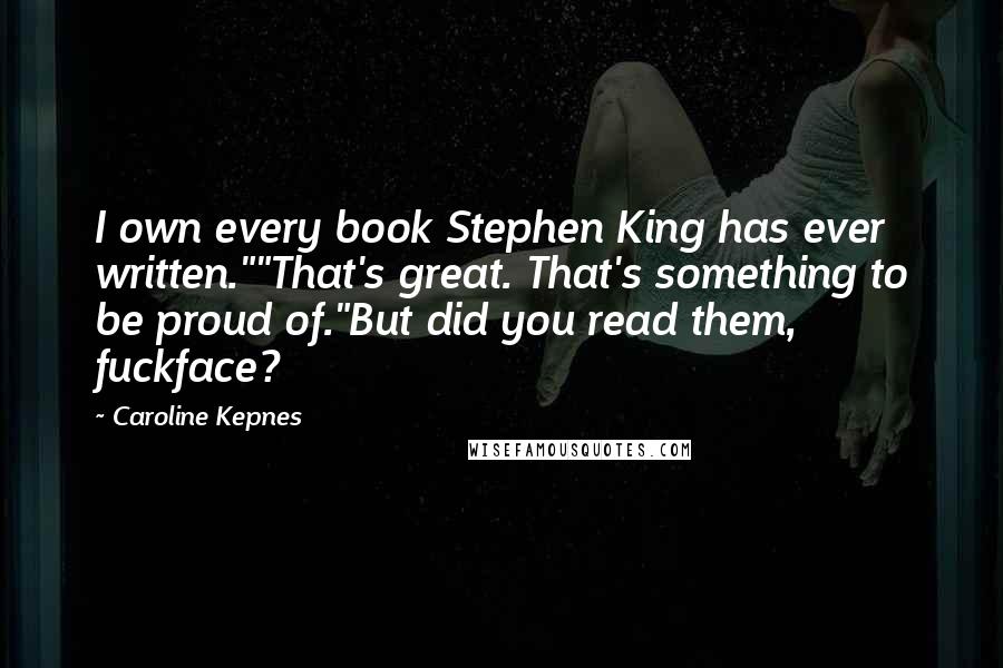 Caroline Kepnes Quotes: I own every book Stephen King has ever written.""That's great. That's something to be proud of."But did you read them, fuckface?