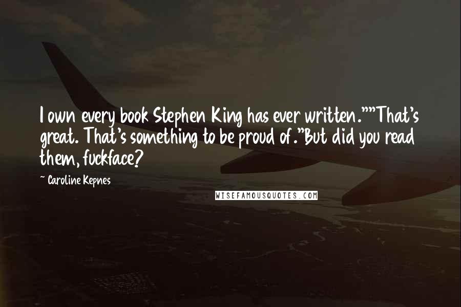 Caroline Kepnes Quotes: I own every book Stephen King has ever written.""That's great. That's something to be proud of."But did you read them, fuckface?
