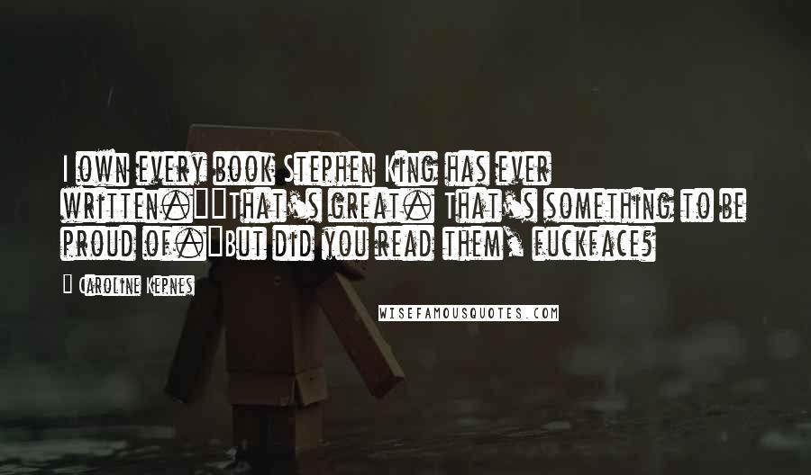 Caroline Kepnes Quotes: I own every book Stephen King has ever written.""That's great. That's something to be proud of."But did you read them, fuckface?