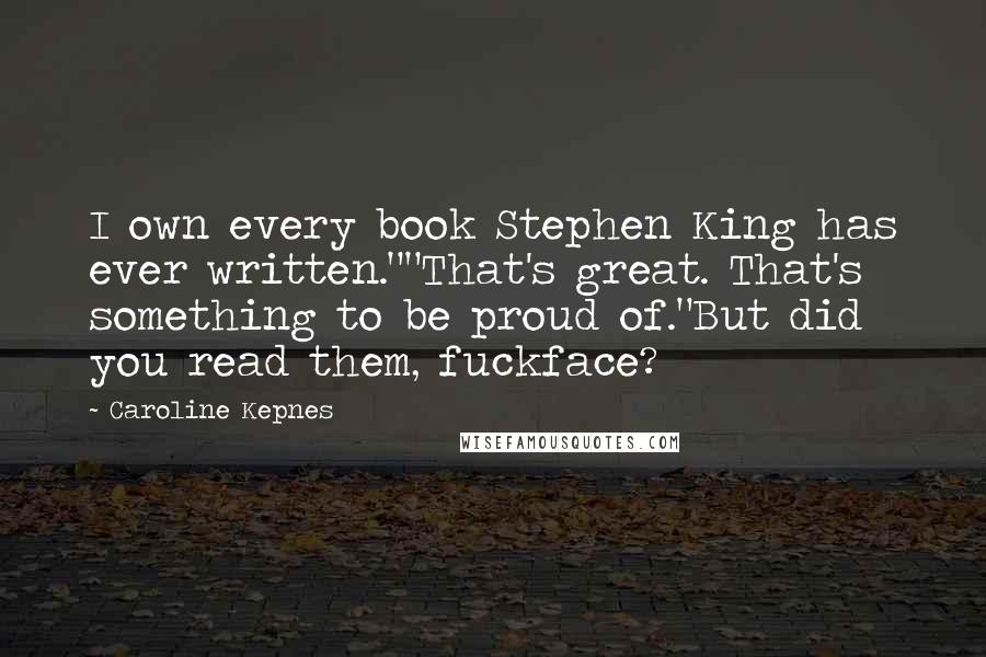 Caroline Kepnes Quotes: I own every book Stephen King has ever written.""That's great. That's something to be proud of."But did you read them, fuckface?