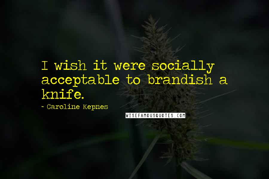 Caroline Kepnes Quotes: I wish it were socially acceptable to brandish a knife.