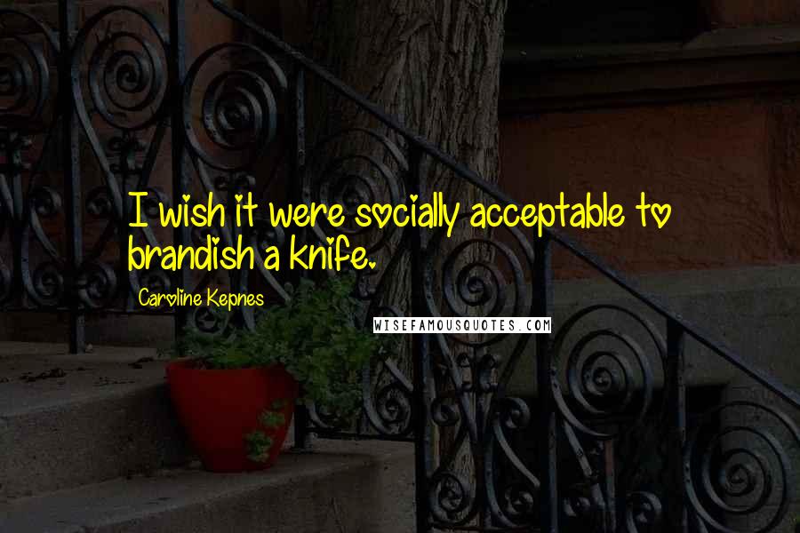 Caroline Kepnes Quotes: I wish it were socially acceptable to brandish a knife.