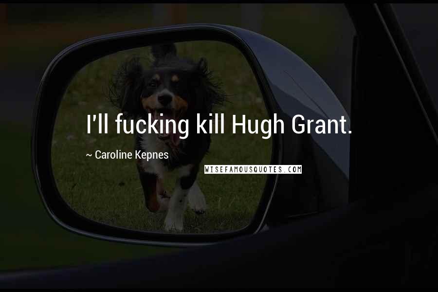 Caroline Kepnes Quotes: I'll fucking kill Hugh Grant.