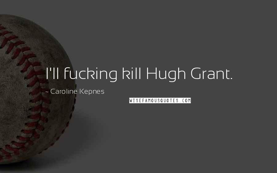 Caroline Kepnes Quotes: I'll fucking kill Hugh Grant.