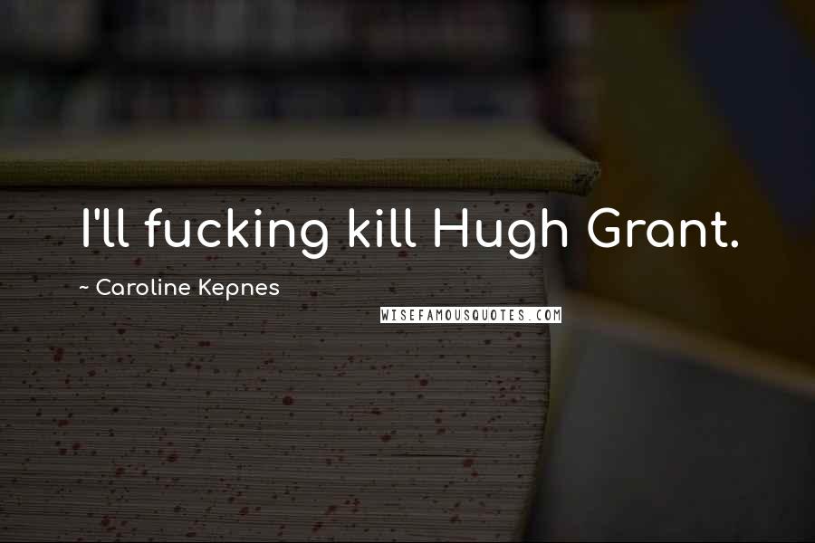 Caroline Kepnes Quotes: I'll fucking kill Hugh Grant.