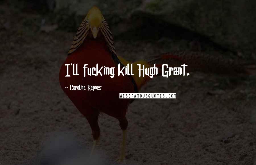 Caroline Kepnes Quotes: I'll fucking kill Hugh Grant.