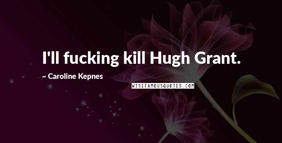 Caroline Kepnes Quotes: I'll fucking kill Hugh Grant.