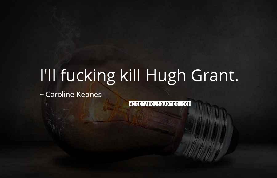 Caroline Kepnes Quotes: I'll fucking kill Hugh Grant.