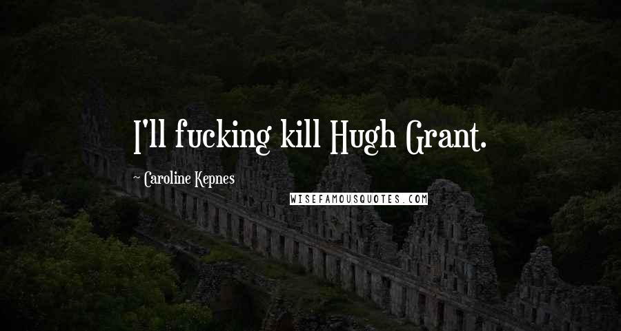 Caroline Kepnes Quotes: I'll fucking kill Hugh Grant.