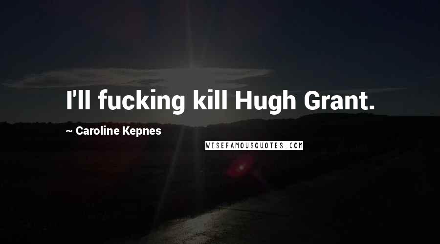 Caroline Kepnes Quotes: I'll fucking kill Hugh Grant.