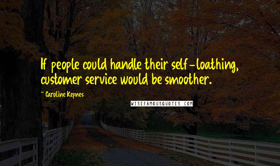 Caroline Kepnes Quotes: If people could handle their self-loathing, customer service would be smoother.