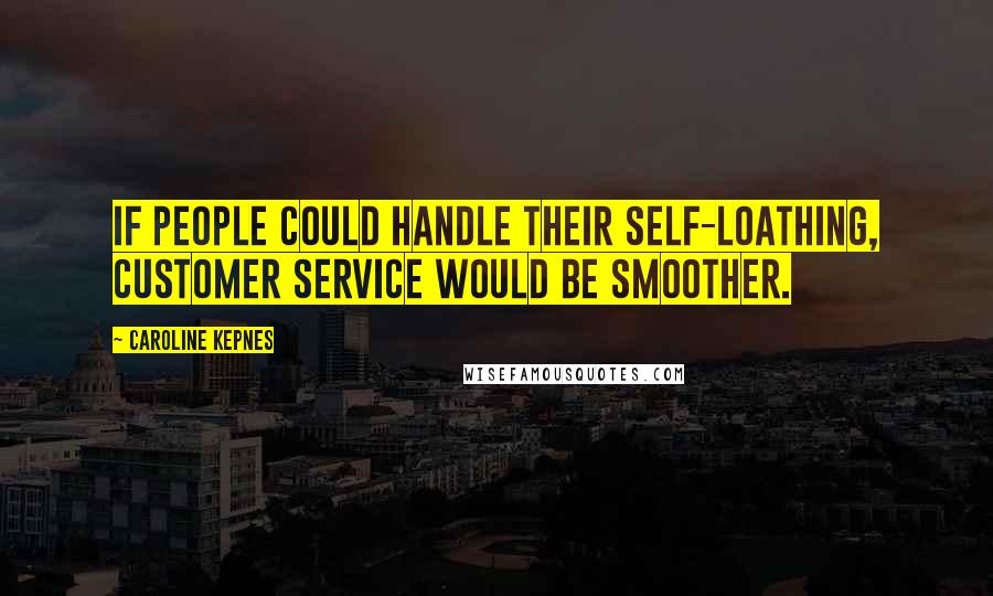 Caroline Kepnes Quotes: If people could handle their self-loathing, customer service would be smoother.