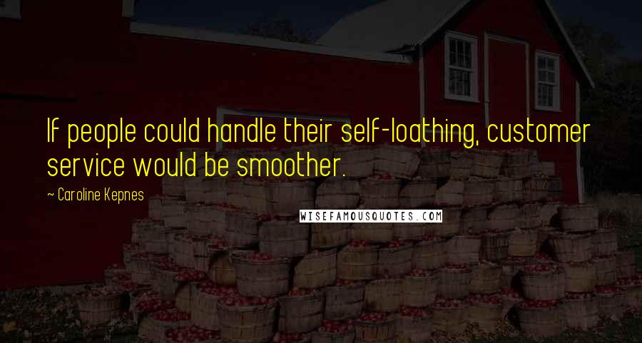 Caroline Kepnes Quotes: If people could handle their self-loathing, customer service would be smoother.