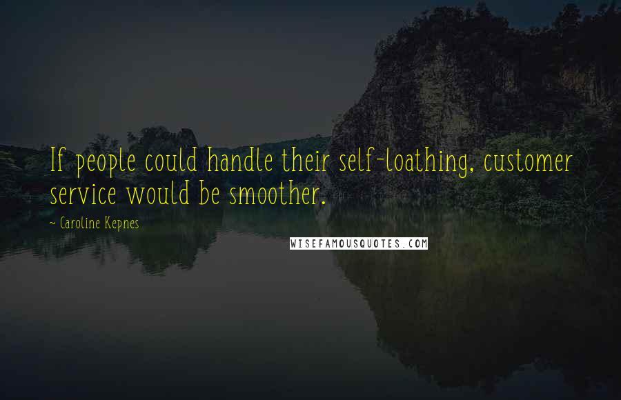 Caroline Kepnes Quotes: If people could handle their self-loathing, customer service would be smoother.