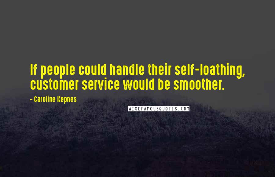 Caroline Kepnes Quotes: If people could handle their self-loathing, customer service would be smoother.