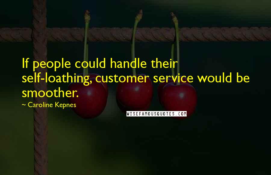 Caroline Kepnes Quotes: If people could handle their self-loathing, customer service would be smoother.