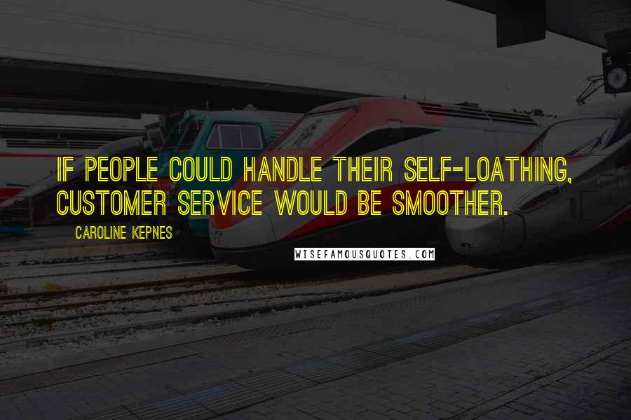 Caroline Kepnes Quotes: If people could handle their self-loathing, customer service would be smoother.