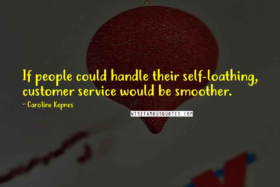 Caroline Kepnes Quotes: If people could handle their self-loathing, customer service would be smoother.