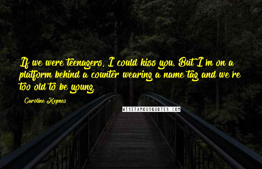 Caroline Kepnes Quotes: If we were teenagers, I could kiss you. But I'm on a platform behind a counter wearing a name tag and we're too old to be young.