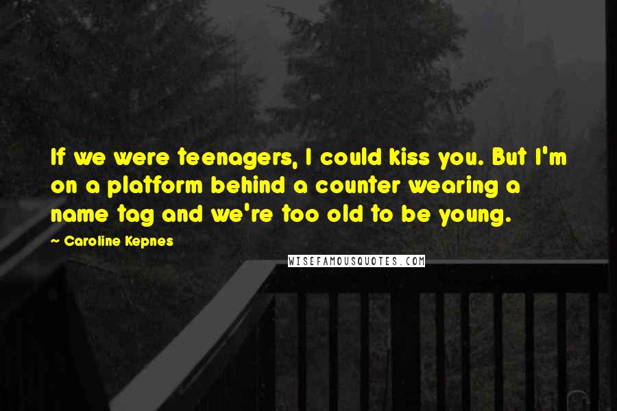 Caroline Kepnes Quotes: If we were teenagers, I could kiss you. But I'm on a platform behind a counter wearing a name tag and we're too old to be young.