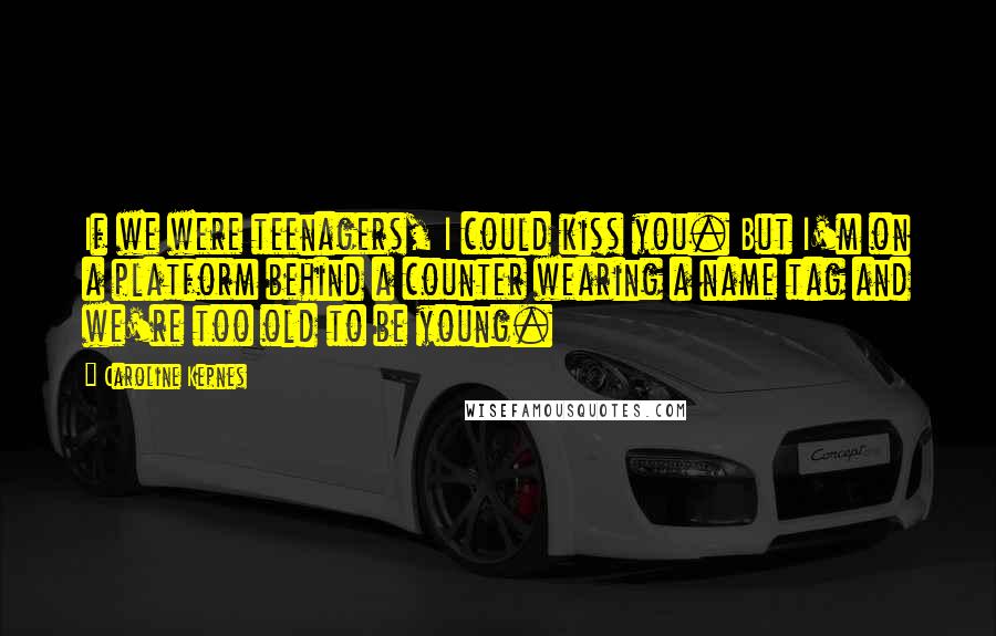 Caroline Kepnes Quotes: If we were teenagers, I could kiss you. But I'm on a platform behind a counter wearing a name tag and we're too old to be young.