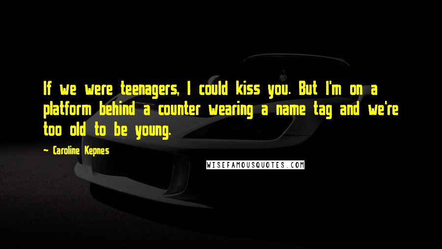 Caroline Kepnes Quotes: If we were teenagers, I could kiss you. But I'm on a platform behind a counter wearing a name tag and we're too old to be young.