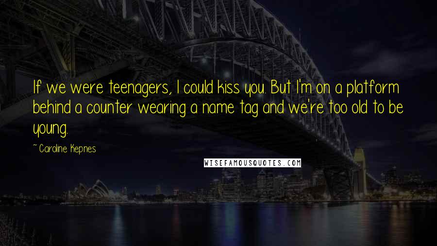 Caroline Kepnes Quotes: If we were teenagers, I could kiss you. But I'm on a platform behind a counter wearing a name tag and we're too old to be young.