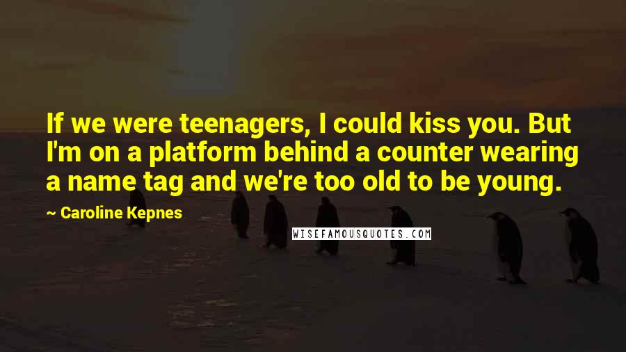 Caroline Kepnes Quotes: If we were teenagers, I could kiss you. But I'm on a platform behind a counter wearing a name tag and we're too old to be young.