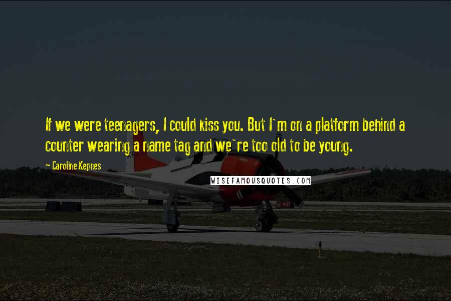 Caroline Kepnes Quotes: If we were teenagers, I could kiss you. But I'm on a platform behind a counter wearing a name tag and we're too old to be young.