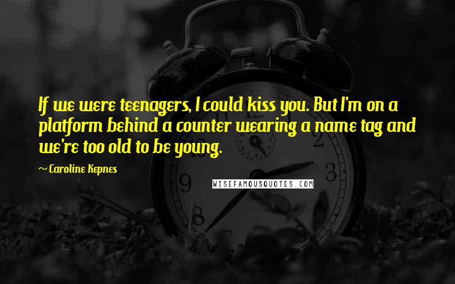 Caroline Kepnes Quotes: If we were teenagers, I could kiss you. But I'm on a platform behind a counter wearing a name tag and we're too old to be young.