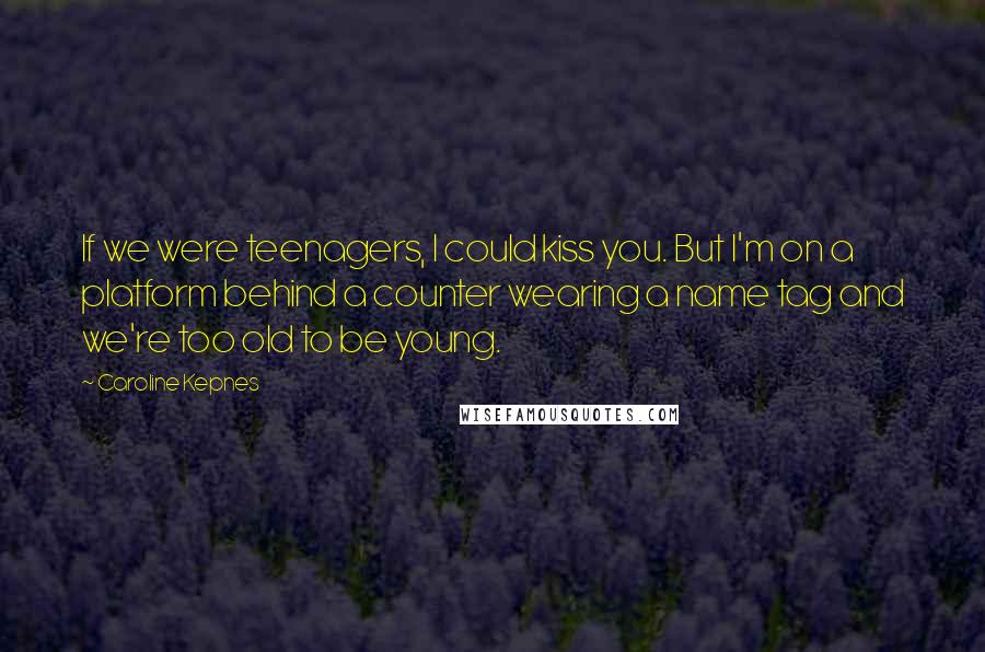 Caroline Kepnes Quotes: If we were teenagers, I could kiss you. But I'm on a platform behind a counter wearing a name tag and we're too old to be young.