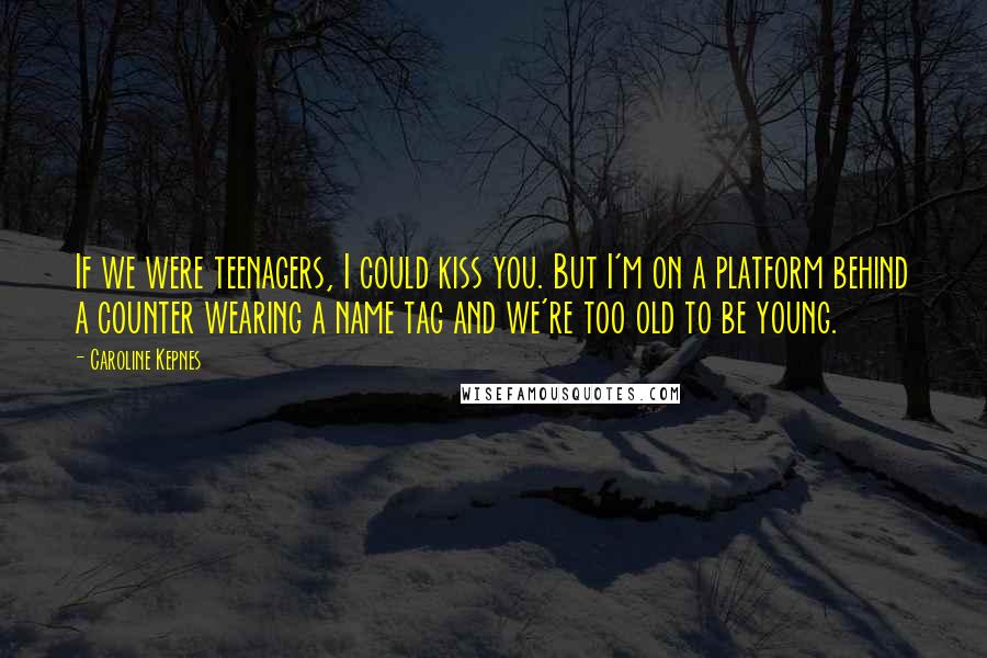 Caroline Kepnes Quotes: If we were teenagers, I could kiss you. But I'm on a platform behind a counter wearing a name tag and we're too old to be young.